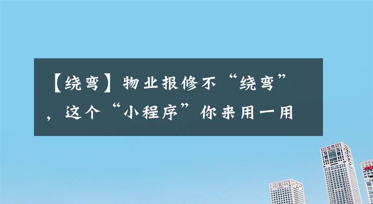 【繞彎】物業(yè)報(bào)修不“繞彎”，這個(gè)“小程序”你來(lái)用一用