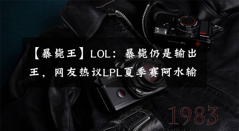 【暴斃王】LOL：暴斃仍是輸出王，網(wǎng)友熱議LPL夏季賽阿水輸出：AD“敗類”