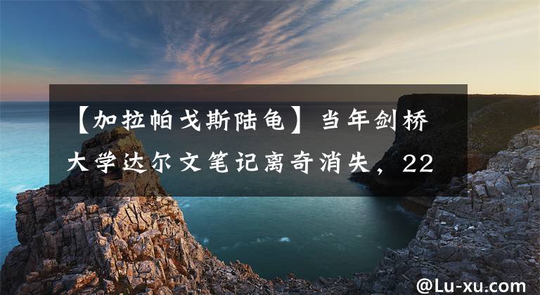 【加拉帕戈斯陸龜】當(dāng)年劍橋大學(xué)達(dá)爾文筆記離奇消失，22年后被"神秘人"突然送回來了