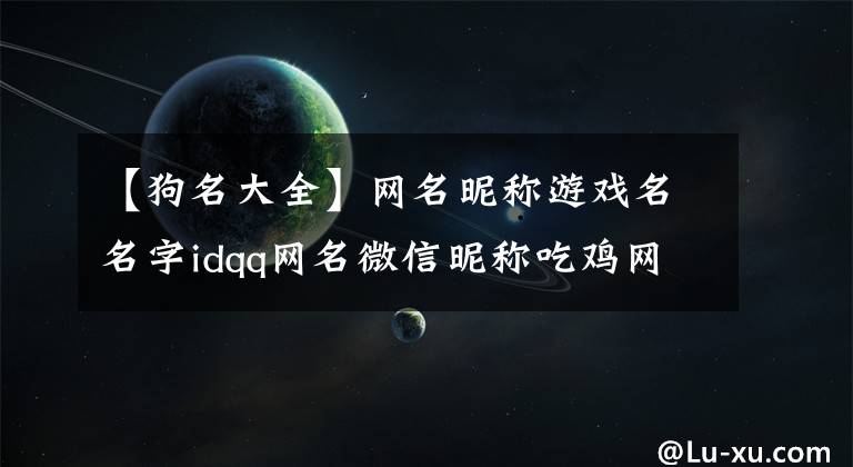 【狗名大全】網(wǎng)名昵稱游戲名名字idqq網(wǎng)名微信昵稱吃雞網(wǎng)名男生網(wǎng)名個性網(wǎng)名