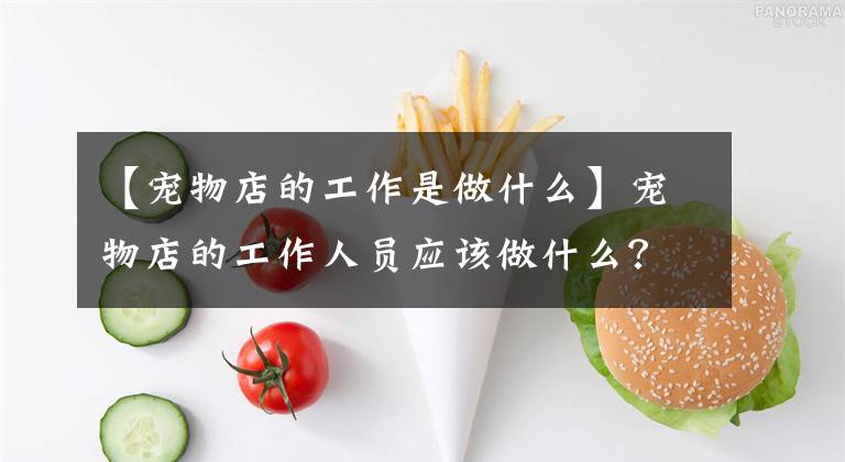 【寵物店的工作是做什么】寵物店的工作人員應(yīng)該做什么？