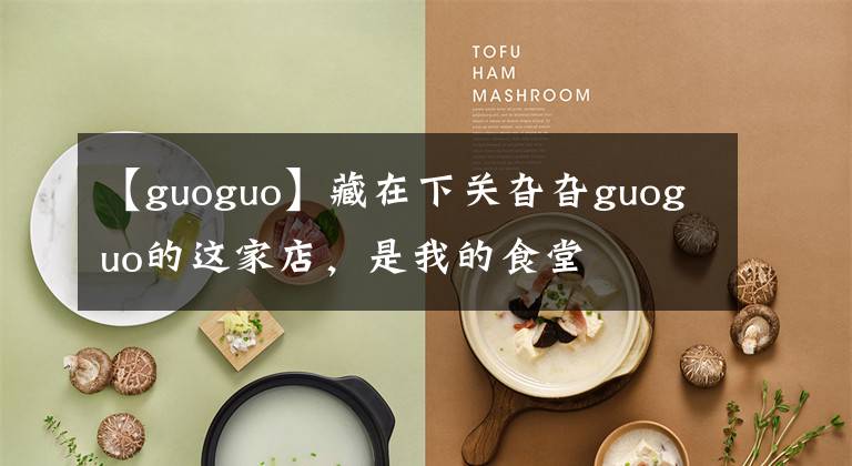 【guoguo】藏在下關(guān)旮旮guoguo的這家店，是我的食堂