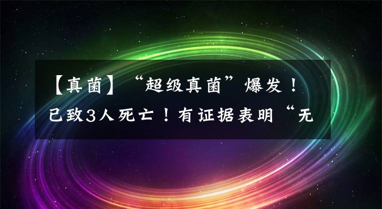 【真菌】“超級真菌”爆發(fā)！已致3人死亡！有證據(jù)表明“無法治療”