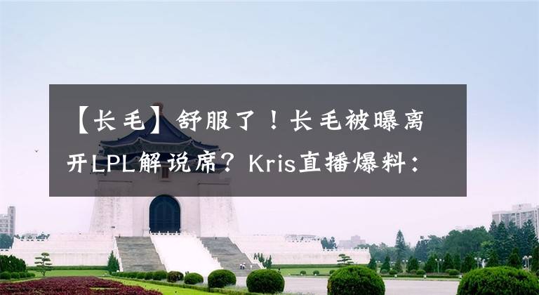 【長(zhǎng)毛】舒服了！長(zhǎng)毛被曝離開(kāi)LPL解說(shuō)席？Kris直播爆料：已經(jīng)送別長(zhǎng)毛了