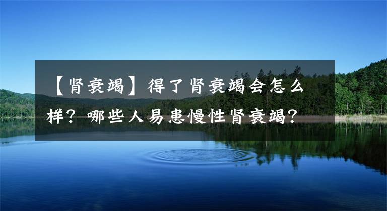 【腎衰竭】得了腎衰竭會怎么樣？哪些人易患慢性腎衰竭？這些事情你需要知道