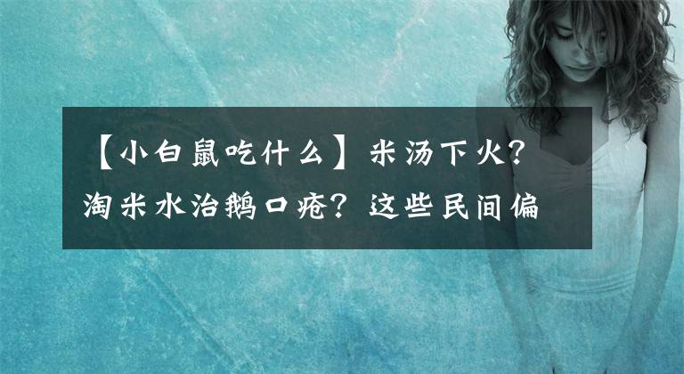 【小白鼠吃什么】米湯下火？淘米水治鵝口瘡？這些民間偏方每一種都可能要娃的命