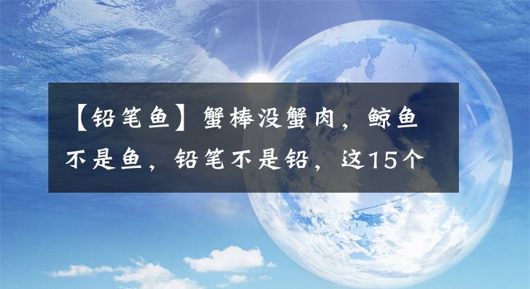 【鉛筆魚】蟹棒沒蟹肉，鯨魚不是魚，鉛筆不是鉛，這15個名字騙過你嗎