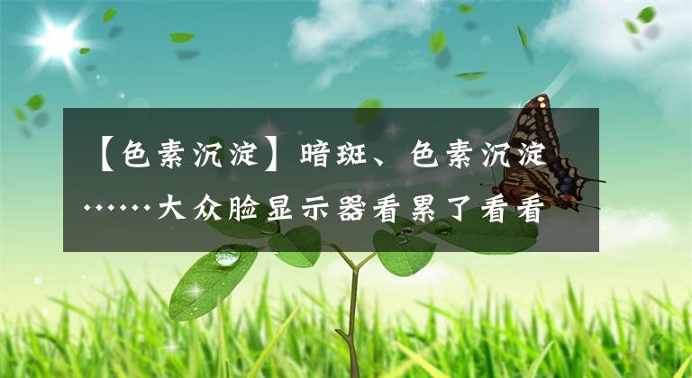 【色素沉淀】暗斑、色素沉淀……大眾臉顯示器看累了看看專業(yè)顯示器