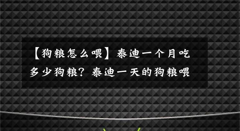 【狗糧怎么喂】泰迪一個(gè)月吃多少狗糧？泰迪一天的狗糧喂多少