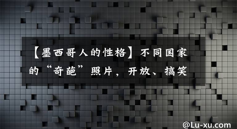 【墨西哥人的性格】不同國家的“奇葩”照片，開放、搞笑、罕見并存