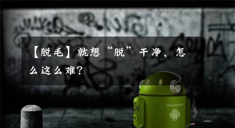 【脫毛】就想“脫”干凈，怎么這么難？