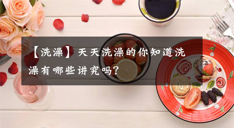 【洗澡】天天洗澡的你知道洗澡有哪些講究嗎？