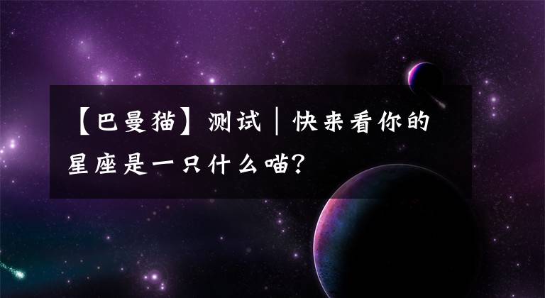 【巴曼貓】測試｜快來看你的星座是一只什么喵？