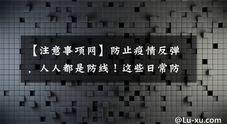 【注意事項網(wǎng)】防止疫情反彈，人人都是防線！這些日常防護注意事項要牢記