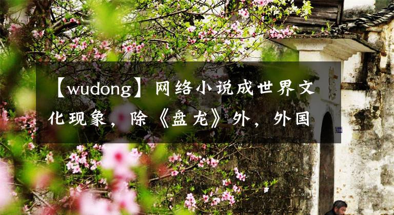 【wudong】網(wǎng)絡小說成世界文化現(xiàn)象，除《盤龍》外，外國人不喜歡《遮天》嗎