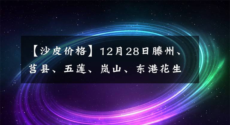 【沙皮價格】12月28日滕州、莒縣、五蓮、嵐山、東港花生價格，你花生都賣了么