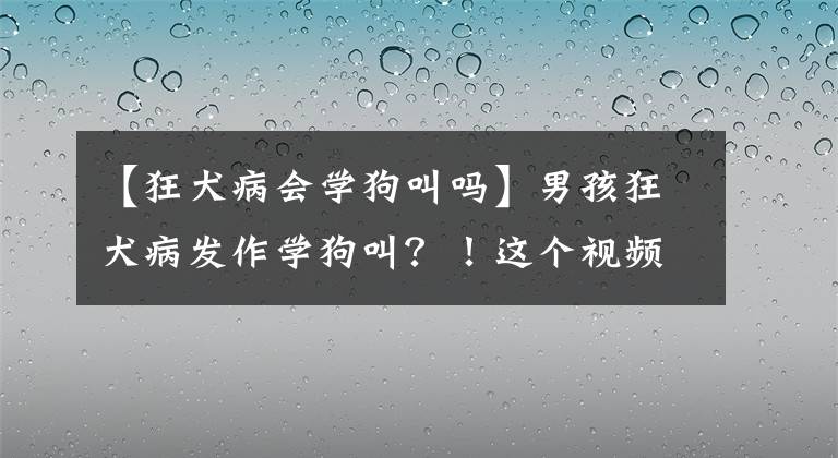 【狂犬病會學(xué)狗叫嗎】男孩狂犬病發(fā)作學(xué)狗叫？！這個視頻在朋友圈瘋傳，真相來了……