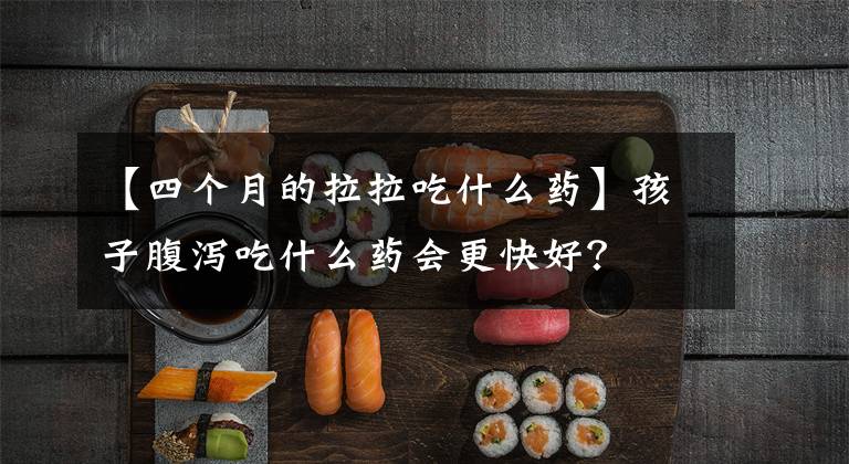 【四個(gè)月的拉拉吃什么藥】孩子腹瀉吃什么藥會(huì)更快好？