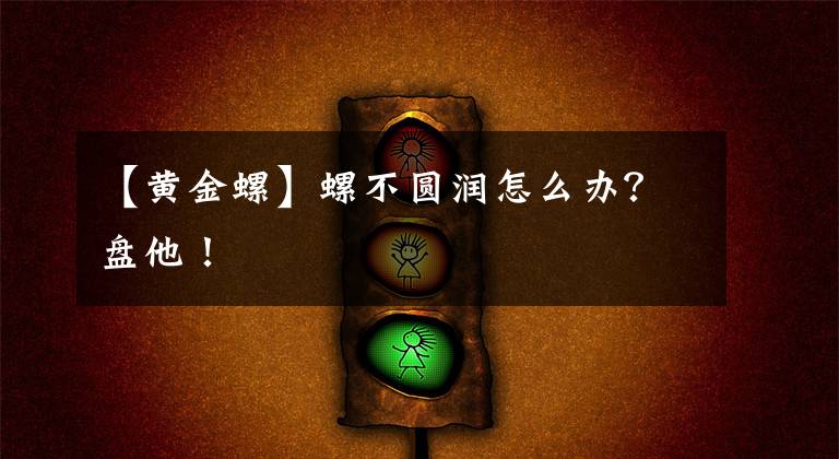 【黃金螺】螺不圓潤怎么辦？盤他！