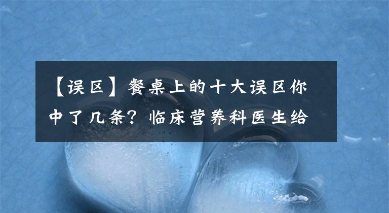 【誤區(qū)】餐桌上的十大誤區(qū)你中了幾條？臨床營養(yǎng)科醫(yī)生給你普及知識