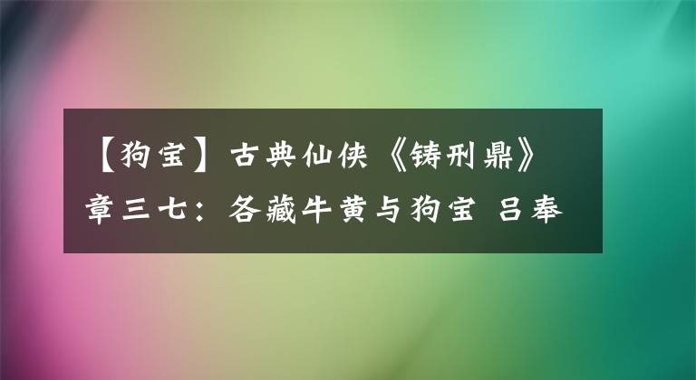 【狗寶】古典仙俠《鑄刑鼎》章三七：各藏牛黃與狗寶 呂奉先回族現寶