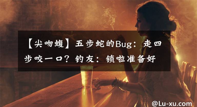 【尖吻蝮】五步蛇的Bug：走四步咬一口？釣友：鎖啦準(zhǔn)備好了