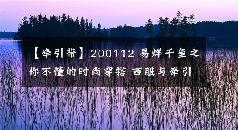 【牽引帶】200112 易烊千璽之你不懂的時尚穿搭 西服與牽引帶的美妙結(jié)合