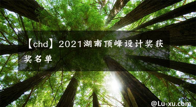 【chd】2021湖南頂峰設(shè)計(jì)獎(jiǎng)獲獎(jiǎng)名單