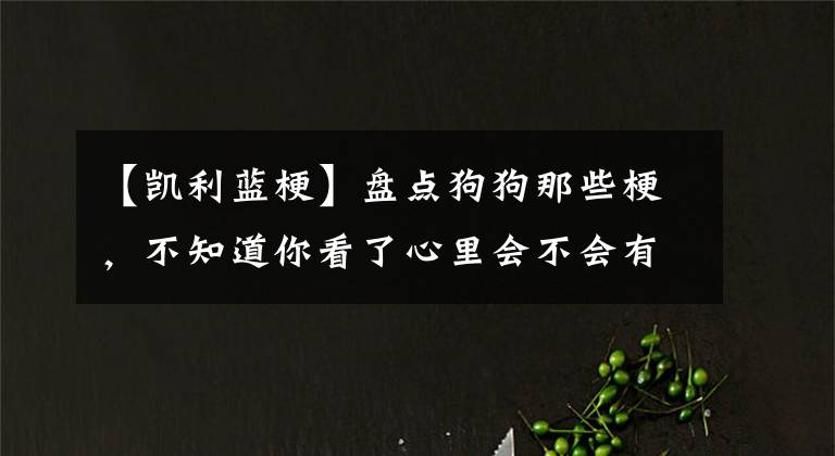 【凱利藍?！勘P點狗狗那些梗，不知道你看了心里會不會有梗