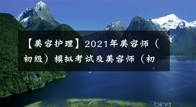 【美容護(hù)理】2021年美容師（初級(jí)）模擬考試及美容師（初級(jí)）模擬考試題庫(kù)