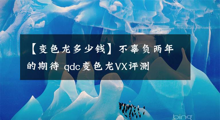 【變色龍多少錢】不辜負(fù)兩年的期待 qdc變色龍VX評測