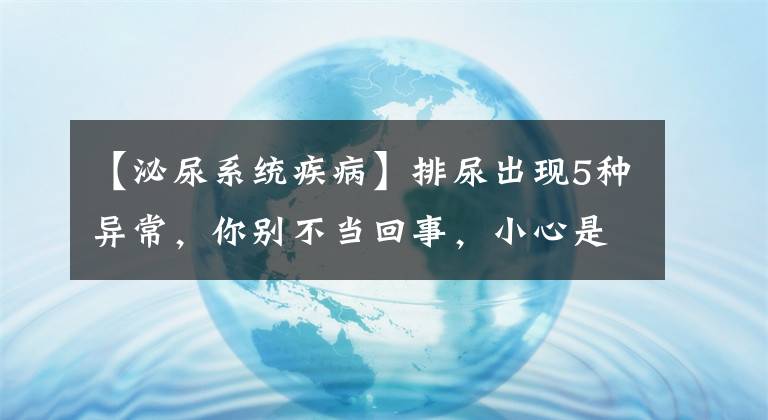 【泌尿系統(tǒng)疾病】排尿出現(xiàn)5種異常，你別不當(dāng)回事，小心是這些疾病的根源