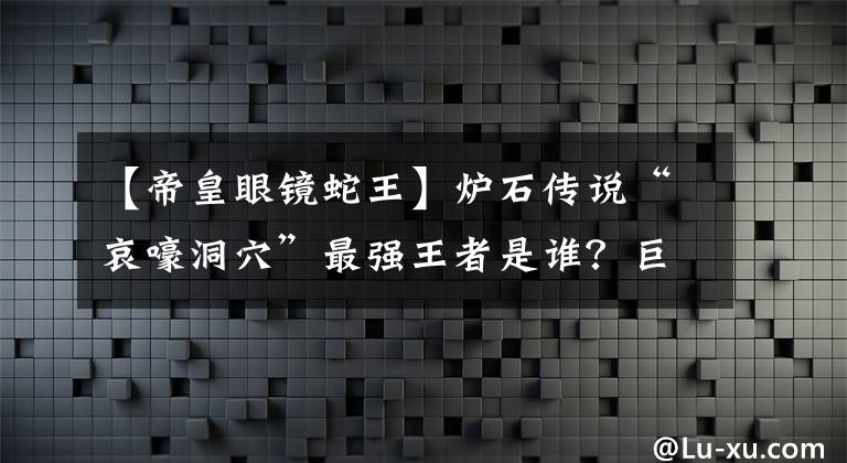 【帝皇眼鏡蛇王】爐石傳說“哀嚎洞穴”最強(qiáng)王者是誰？巨魚啥也不是，蟒蛇當(dāng)下酒菜