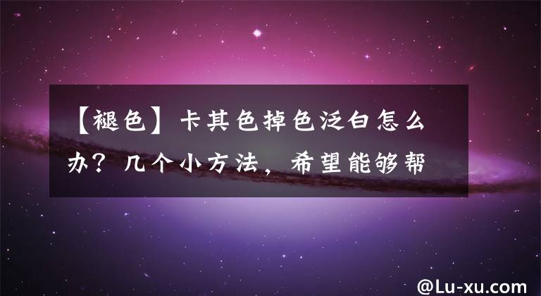 【褪色】卡其色掉色泛白怎么辦？幾個(gè)小方法，希望能夠幫到你