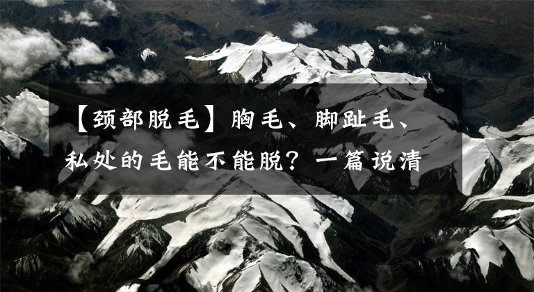 【頸部脫毛】胸毛、腳趾毛、私處的毛能不能脫？一篇說清楚