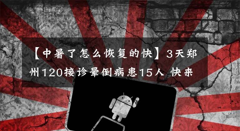 【中暑了怎么恢復(fù)的快】3天鄭州120接診暈倒病患15人 快來看看中暑后的急救處理辦法