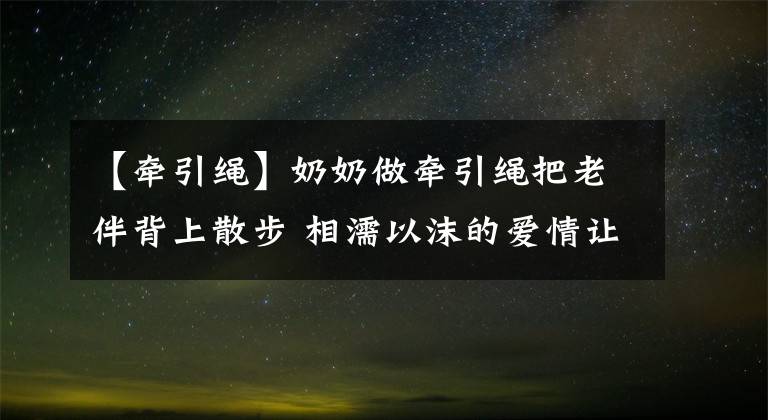 【牽引繩】奶奶做牽引繩把老伴背上散步 相濡以沫的愛情讓人又感動(dòng)又羨慕