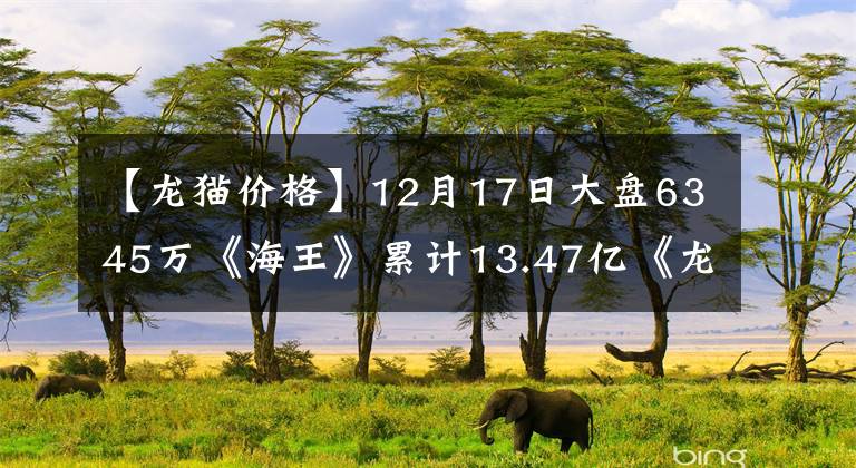 【龍貓價格】12月17日大盤6345萬《海王》累計13.47億《龍貓》9763萬