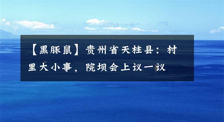 【黑豚鼠】貴州省天柱縣：村里大小事，院壩會(huì)上議一議