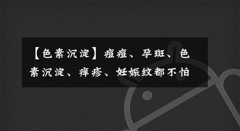 【色素沉淀】痘痘、孕斑、色素沉淀、癢疹、妊娠紋都不怕！醫(yī)生教你解決之道