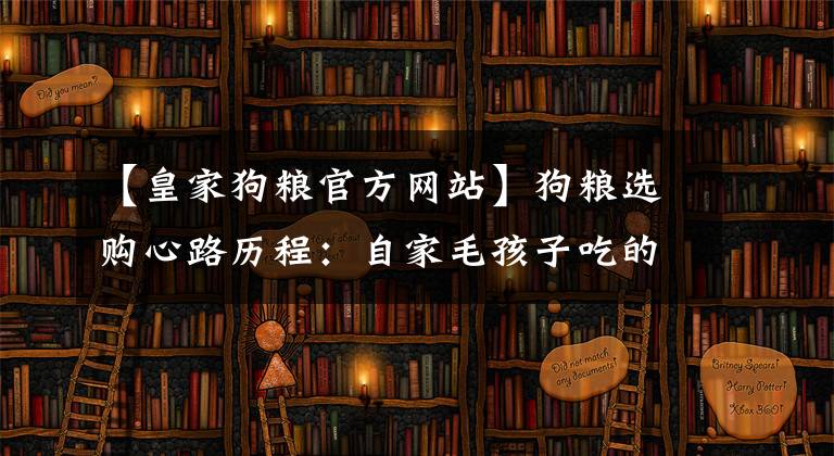 【皇家狗糧官方網(wǎng)站】狗糧選購心路歷程：自家毛孩子吃的經(jīng)濟適用糧