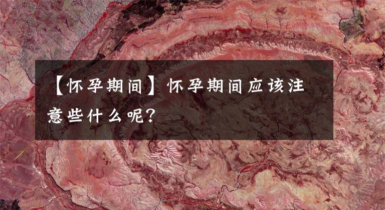 【懷孕期間】懷孕期間應(yīng)該注意些什么呢？