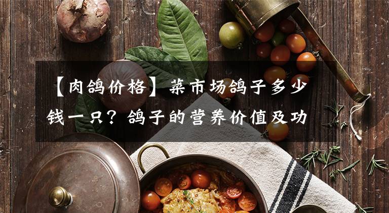 【肉鴿價(jià)格】菜市場鴿子多少錢一只？鴿子的營養(yǎng)價(jià)值及功效作用