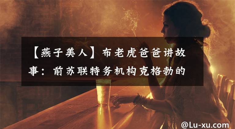 【燕子美人】布老虎爸爸講故事：前蘇聯(lián)特務機構(gòu)克格勃的“燕子”