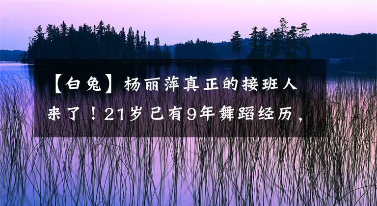 【白兔】楊麗萍真正的接班人來(lái)了！21歲已有9年舞蹈經(jīng)歷，比小彩旗聽話