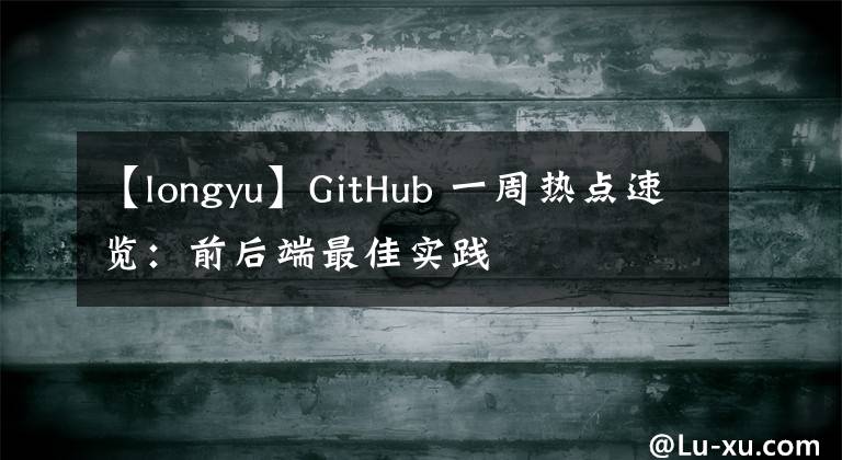 【longyu】GitHub 一周熱點(diǎn)速覽：前后端最佳實踐