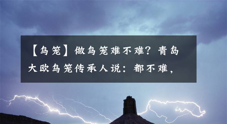 【鳥籠】做鳥籠難不難？青島大歐鳥籠傳承人說：都不難，又都難