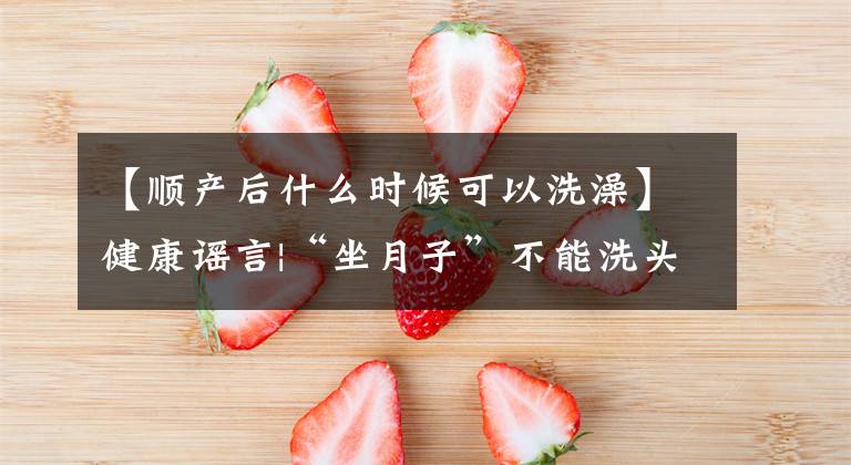 【順產(chǎn)后什么時(shí)候可以洗澡】健康謠言|“坐月子”不能洗頭洗澡嗎？請(qǐng)放開準(zhǔn)媽媽們