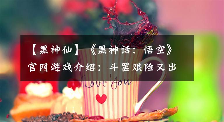 【黑神仙】《黑神話：悟空》官網(wǎng)游戲介紹：斗罷艱險又出發(fā)