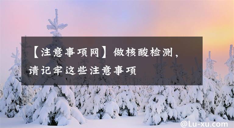 【注意事項(xiàng)網(wǎng)】做核酸檢測(cè)，請(qǐng)記牢這些注意事項(xiàng)